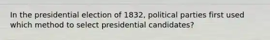 In the presidential election of 1832, political parties first used which method to select presidential candidates?