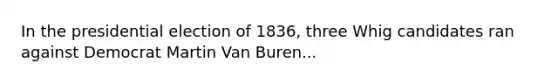 In the presidential election of 1836, three Whig candidates ran against Democrat Martin Van Buren...