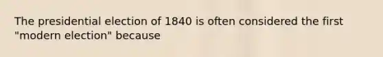 The presidential election of 1840 is often considered the first "modern election" because