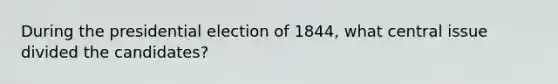 During the presidential election of 1844, what central issue divided the candidates?