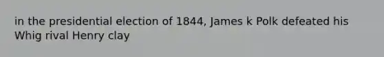 in the presidential election of 1844, James k Polk defeated his Whig rival Henry clay