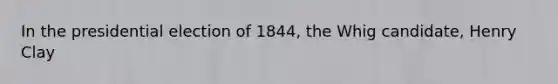 In the presidential election of 1844, the Whig candidate, Henry Clay