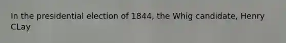 In the presidential election of 1844, the Whig candidate, Henry CLay