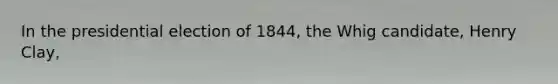 In the presidential election of 1844, the Whig candidate, Henry Clay,