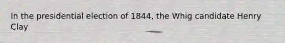 In the presidential election of 1844, the Whig candidate Henry Clay