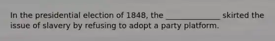 In the presidential election of 1848, the ______________ skirted the issue of slavery by refusing to adopt a party platform.