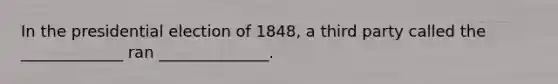 In the presidential election of 1848, a third party called the _____________ ran ______________.