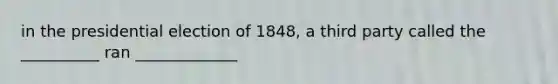 in the presidential election of 1848, a third party called the __________ ran _____________