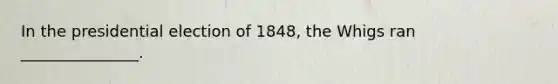 In the presidential election of 1848, the Whigs ran _______________.