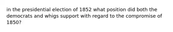 in the presidential election of 1852 what position did both the democrats and whigs support with regard to the compromise of 1850?