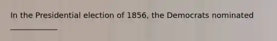 In the Presidential election of 1856, the Democrats nominated ____________