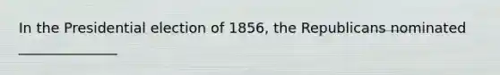 In the Presidential election of 1856, the Republicans nominated ______________