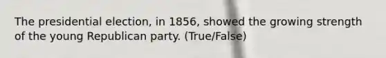 The presidential election, in 1856, showed the growing strength of the young Republican party. (True/False)