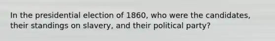 In the presidential election of 1860, who were the candidates, their standings on slavery, and their political party?