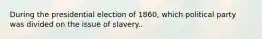 During the presidential election of 1860, which political party was divided on the issue of slavery..