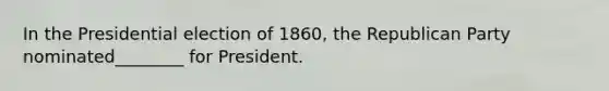 In the Presidential election of 1860, the Republican Party nominated________ for President.