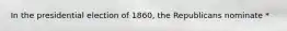 In the presidential election of 1860, the Republicans nominate *