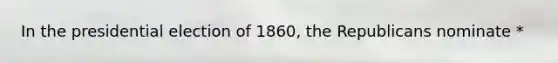 In the presidential election of 1860, the Republicans nominate *