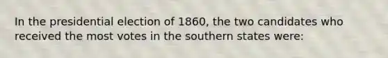 In the presidential election of 1860, the two candidates who received the most votes in the southern states were: