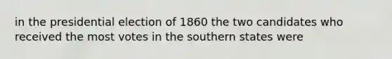 in the presidential election of 1860 the two candidates who received the most votes in the southern states were