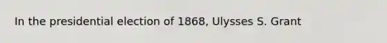 In the presidential election of 1868, Ulysses S. Grant