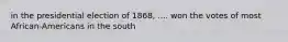 in the presidential election of 1868, .... won the votes of most African-Americans in the south