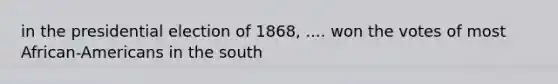 in the presidential election of 1868, .... won the votes of most African-Americans in the south