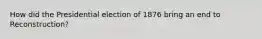 How did the Presidential election of 1876 bring an end to Reconstruction?