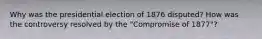 Why was the presidential election of 1876 disputed? How was the controversy resolved by the "Compromise of 1877"?