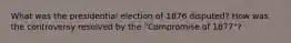 What was the presidential election of 1876 disputed? How was the controversy resolved by the "Compromise of 1877"?