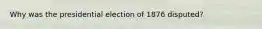 Why was the presidential election of 1876 disputed?