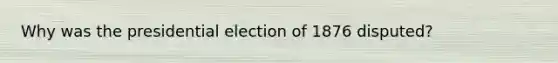 Why was the presidential election of 1876 disputed?