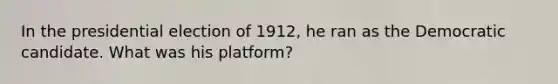 In the presidential election of 1912, he ran as the Democratic candidate. What was his platform?