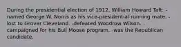 During the presidential election of 1912, William Howard Taft: -named George W. Norris as his vice-presidential running mate. -lost to Grover Cleveland. -defeated Woodrow Wilson. -campaigned for his Bull Moose program. -was the Republican candidate.