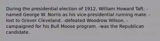 During the presidential election of 1912, William Howard Taft: -named George W. Norris as his vice-presidential running mate. -lost to Grover Cleveland. -defeated Woodrow Wilson. -campaigned for his Bull Moose program. -was the Republican candidate.