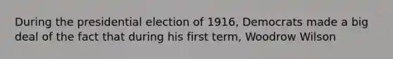 During the presidential election of 1916, Democrats made a big deal of the fact that during his first term, Woodrow Wilson