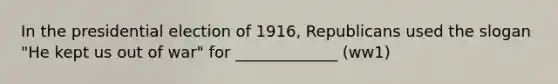 In the presidential election of 1916, Republicans used the slogan "He kept us out of war" for _____________ (ww1)