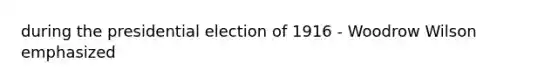 during the presidential election of 1916 - Woodrow Wilson emphasized