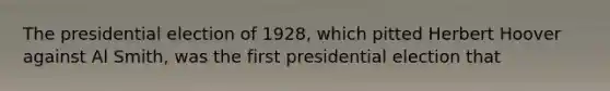 The presidential election of 1928, which pitted Herbert Hoover against Al Smith, was the first presidential election that