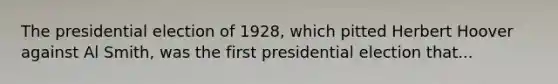 The presidential election of 1928, which pitted Herbert Hoover against Al Smith, was the first presidential election that...