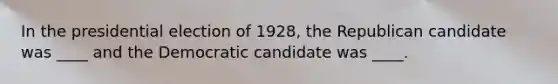 In the presidential election of 1928, the Republican candidate was ____ and the Democratic candidate was ____.