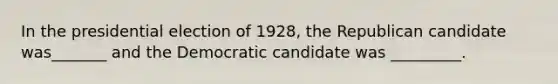 In the presidential election of 1928, the Republican candidate was_______ and the Democratic candidate was _________.