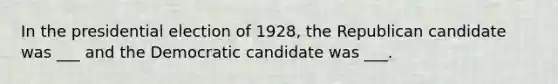 In the presidential election of 1928, the Republican candidate was ___ and the Democratic candidate was ___.