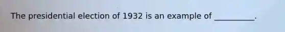 The presidential election of 1932 is an example of __________.