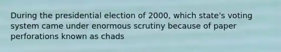 During the presidential election of 2000, which state's voting system came under enormous scrutiny because of paper perforations known as chads