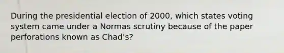 During the presidential election of 2000, which states voting system came under a Normas scrutiny because of the paper perforations known as Chad's?