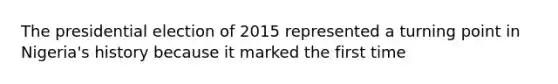 The presidential election of 2015 represented a turning point in Nigeria's history because it marked the first time