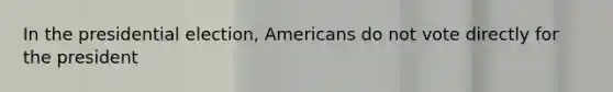 In the presidential election, Americans do not vote directly for the president