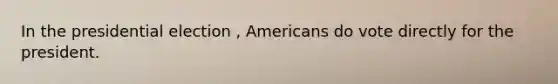 In the presidential election , Americans do vote directly for the president.