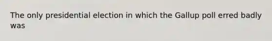The only presidential election in which the Gallup poll erred badly was